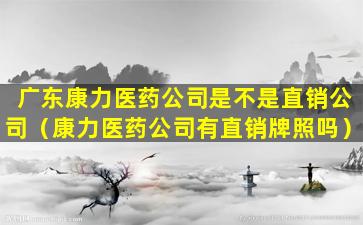 广东康力医药公司是不是直销公司（康力医药公司有直销牌照吗）