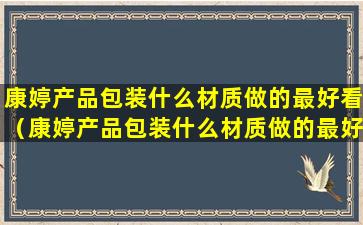 康婷产品包装什么材质做的最好看（康婷产品包装什么材质做的最好看呢）