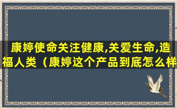 康婷使命关注健康,关爱生命,造福人类（康婷这个产品到底怎么样）