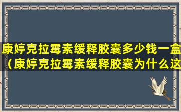 康婷克拉霉素缓释胶囊多少钱一盒（康婷克拉霉素缓释胶囊为什么这么贵）