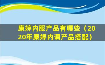 康婷内服产品有哪些（2020年康婷内调产品搭配）