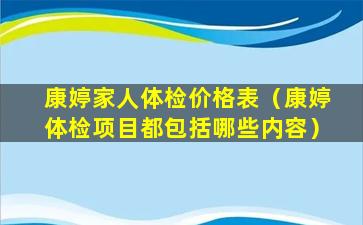 康婷家人体检价格表（康婷体检项目都包括哪些内容）