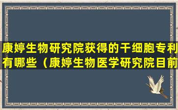 康婷生物研究院获得的干细胞专利有哪些（康婷生物医学研究院目前有多少专利）