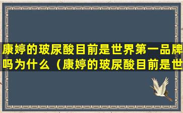 康婷的玻尿酸目前是世界第一品牌吗为什么（康婷的玻尿酸目前是世界第一品牌吗为什么这么便宜）