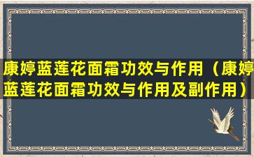 康婷蓝莲花面霜功效与作用（康婷蓝莲花面霜功效与作用及副作用）