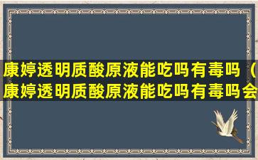 康婷透明质酸原液能吃吗有毒吗（康婷透明质酸原液能吃吗有毒吗会中毒吗）