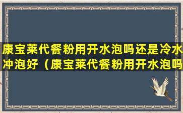 康宝莱代餐粉用开水泡吗还是冷水冲泡好（康宝莱代餐粉用开水泡吗还是冷水冲泡好呢）