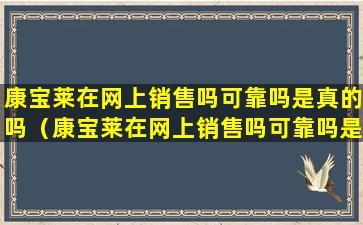 康宝莱在网上销售吗可靠吗是真的吗（康宝莱在网上销售吗可靠吗是真的吗还是假的）