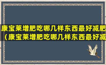 康宝莱增肥吃哪几样东西最好减肥（康宝莱增肥吃哪几样东西最好减肥呢）