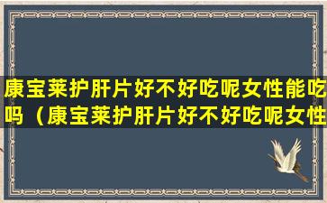 康宝莱护肝片好不好吃呢女性能吃吗（康宝莱护肝片好不好吃呢女性能吃吗有效果吗）