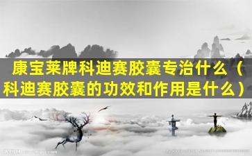 康宝莱牌科迪赛胶囊专治什么（科迪赛胶囊的功效和作用是什么）