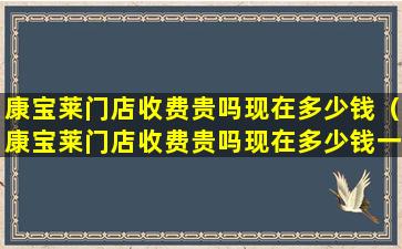 康宝莱门店收费贵吗现在多少钱（康宝莱门店收费贵吗现在多少钱一个月）