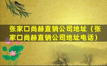 张家口尚赫直销公司地址（张家口尚赫直销公司地址电话）