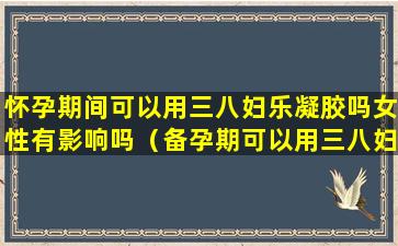 怀孕期间可以用三八妇乐凝胶吗女性有影响吗（备孕期可以用三八妇乐凝胶吗）