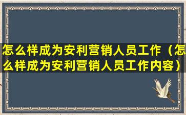 怎么样成为安利营销人员工作（怎么样成为安利营销人员工作内容）