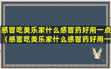 感冒吃美乐家什么感冒药好用一点（感冒吃美乐家什么感冒药好用一点呢）