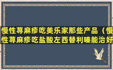 慢性荨麻疹吃美乐家那些产品（慢性荨麻疹吃盐酸左西替利嗪能治好吗）