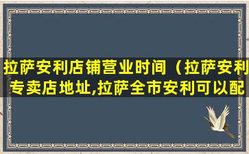 拉萨安利店铺营业时间（拉萨安利专卖店地址,拉萨全市安利可以配送到家了）