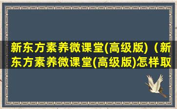 新东方素养微课堂(高级版)（新东方素养微课堂(高级版)怎样取消）