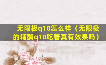 无限极q10怎么样（无限极的辅酶q10吃着真有效果吗）