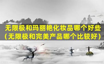 无限极和玛丽艳化妆品哪个好些（无限极和完美产品哪个比较好）