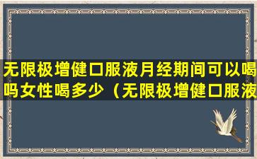 无限极增健口服液月经期间可以喝吗女性喝多少（无限极增健口服液儿童喝了会不会发育早）