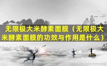 无限极大米酵素面膜（无限极大米酵素面膜的功效与作用是什么）