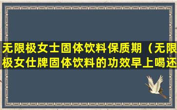 无限极女士固体饮料保质期（无限极女仕牌固体饮料的功效早上喝还是睡前喝）