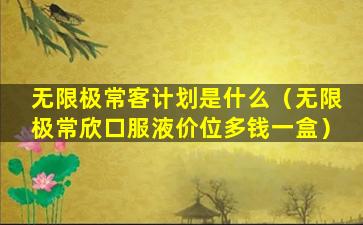 无限极常客计划是什么（无限极常欣口服液价位多钱一盒）