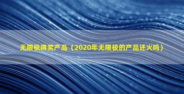 无限极得奖产品（2020年无限极的产品还火吗）