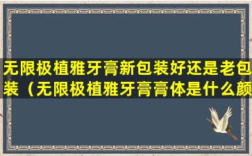 无限极植雅牙膏新包装好还是老包装（无限极植雅牙膏膏体是什么颜色）