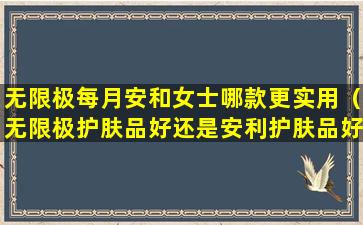 无限极每月安和女士哪款更实用（无限极护肤品好还是安利护肤品好）