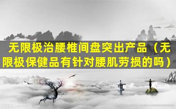 无限极治腰椎间盘突出产品（无限极保健品有针对腰肌劳损的吗）