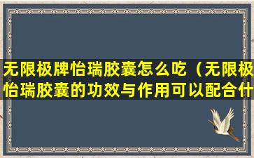 无限极牌怡瑞胶囊怎么吃（无限极怡瑞胶囊的功效与作用可以配合什么起食）