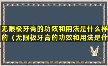 无限极牙膏的功效和用法是什么样的（无限极牙膏的功效和用法是什么样的呢）