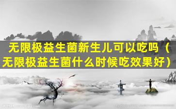 无限极益生菌新生儿可以吃吗（无限极益生菌什么时候吃效果好）