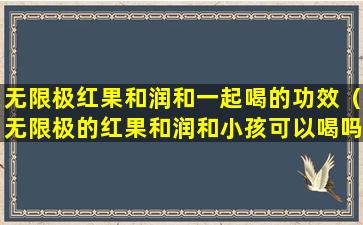 无限极红果和润和一起喝的功效（无限极的红果和润和小孩可以喝吗）