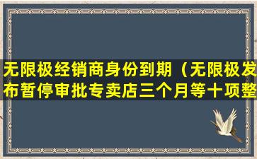 无限极经销商身份到期（无限极发布暂停审批专卖店三个月等十项整改措施）