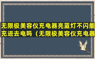 无限极美容仪充电器亮蓝灯不闪能充进去电吗（无限极美容仪充电器亮蓝灯不闪能充进去电吗怎么回事）