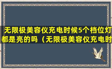 无限极美容仪充电时候5个档位灯都是亮的吗（无限极美容仪充电时候5个档位灯都是亮的吗怎么回事）