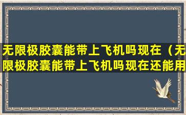 无限极胶囊能带上飞机吗现在（无限极胶囊能带上飞机吗现在还能用吗）