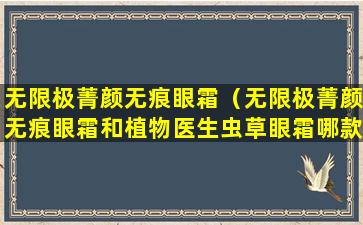 无限极菁颜无痕眼霜（无限极菁颜无痕眼霜和植物医生虫草眼霜哪款好用）