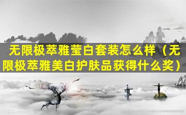 无限极萃雅莹白套装怎么样（无限极萃雅美白护肤品获得什么奖）