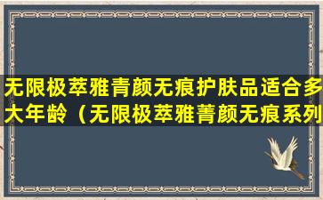 无限极萃雅青颜无痕护肤品适合多大年龄（无限极萃雅菁颜无痕系列怎么样）