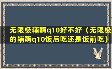 无限极辅酶q10好不好（无限极的辅酶q10饭后吃还是饭前吃）