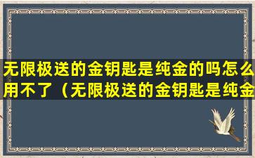 无限极送的金钥匙是纯金的吗怎么用不了（无限极送的金钥匙是纯金的吗怎么用不了了）