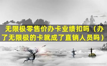 无限极零售价办卡业绩扣吗（办了无限极的卡就成了直销人员吗）