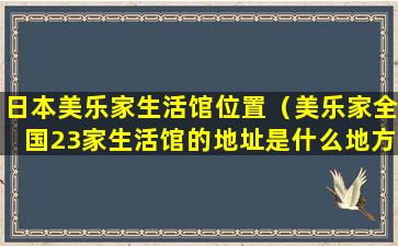 日本美乐家生活馆位置（美乐家全国23家生活馆的地址是什么地方）