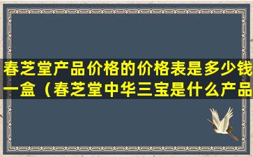 春芝堂产品价格的价格表是多少钱一盒（春芝堂中华三宝是什么产品）