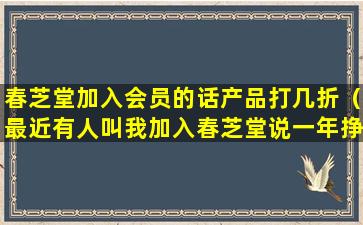 春芝堂加入会员的话产品打几折（最近有人叫我加入春芝堂说一年挣几百万是真的吗）